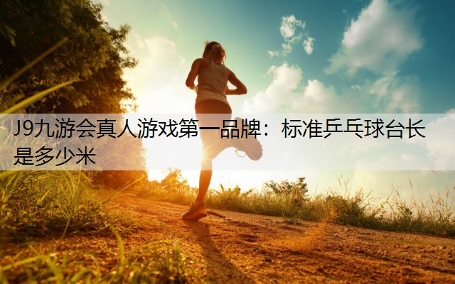 J9九游会真人游戏第一品牌：标准乒乓球台长是多少米
