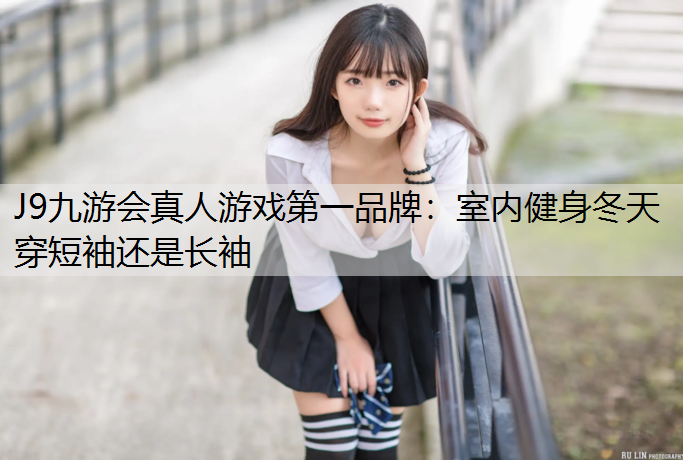 J9九游会真人游戏第一品牌：室内健身冬天穿短袖还是长袖