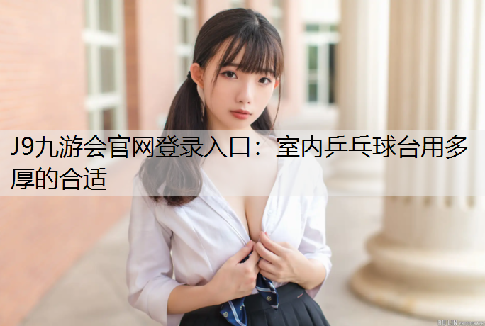 J9九游会官网登录入口：室内乒乓球台用多厚的合适