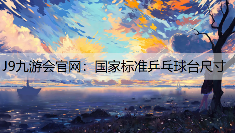 J9九游会官网：国家标准乒乓球台尺寸