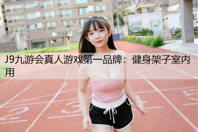 J9九游会真人游戏第一品牌：健身架子室内用
