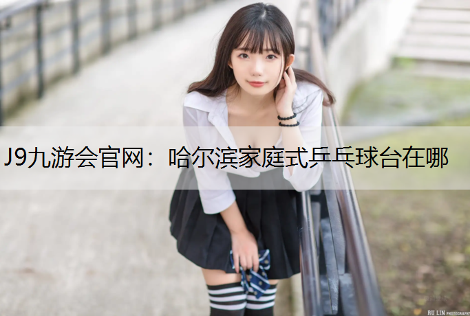 J9九游会官网：哈尔滨家庭式乒乓球台在哪