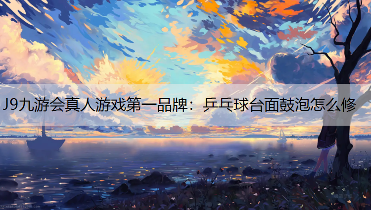 J9九游会真人游戏第一品牌：乒乓球台面鼓泡怎么修