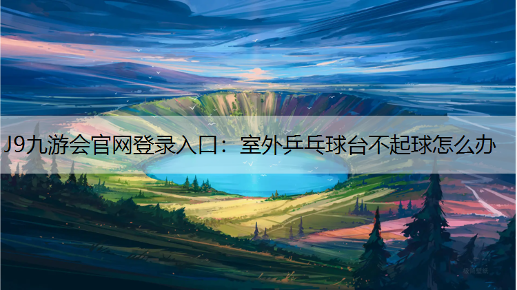 J9九游会官网登录入口：室外乒乓球台不起球怎么办