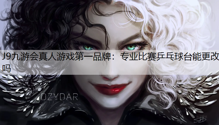 J9九游会真人游戏第一品牌：专业比赛乒乓球台能更改吗