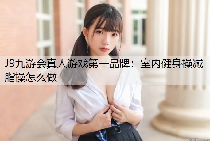 J9九游会真人游戏第一品牌：室内健身操减脂操怎么做