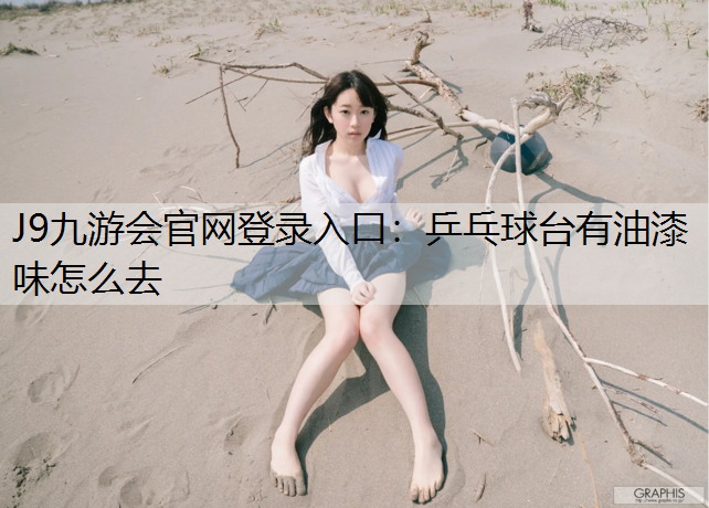 J9九游会官网登录入口：乒乓球台有油漆味怎么去