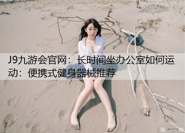 J9九游会官网：长时间坐办公室如何运动：便携式健身器械推荐