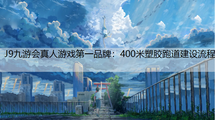 J9九游会真人游戏第一品牌：400米塑胶跑道建设流程