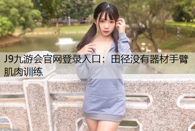 J9九游会官网登录入口：田径没有器材手臂肌肉训练