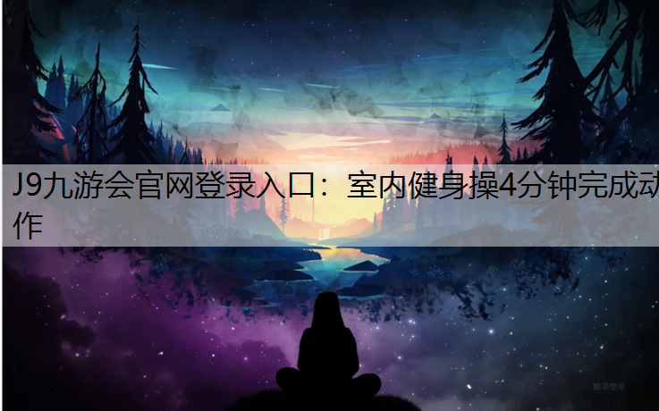 J9九游会官网登录入口：室内健身操4分钟完成动作
