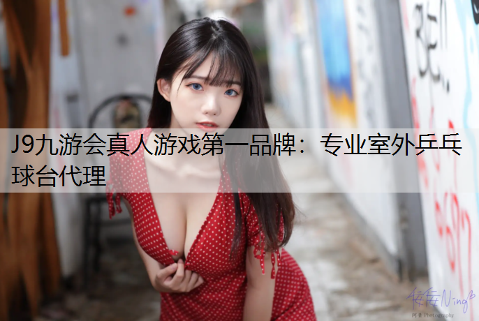 J9九游会真人游戏第一品牌：专业室外乒乓球台代理