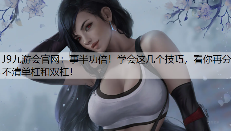 J9九游会官网：事半功倍！学会这几个技巧，看你再分不清单杠和双杠！
